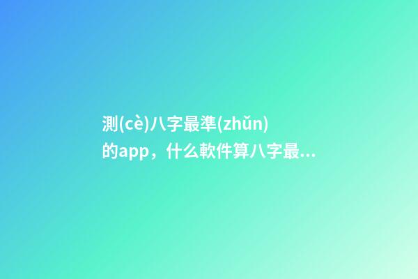 測(cè)八字最準(zhǔn)的app，什么軟件算八字最好 批八字最準(zhǔn)的軟件，批八字軟件，到底哪個(gè)最好用？-第1張-觀點(diǎn)-玄機(jī)派